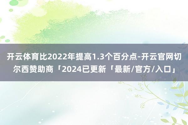 开云体育比2022年提高1.3个百分点-开云官网切尔西赞助商「2024已更新「最新/官方/入口」