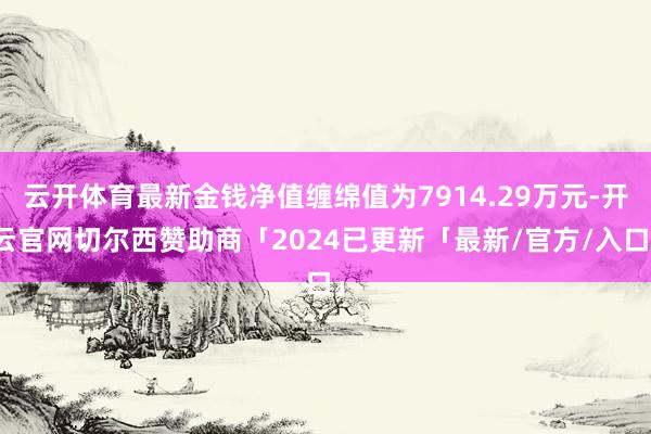 云开体育最新金钱净值缠绵值为7914.29万元-开云官网切尔西赞助商「2024已更新「最新/官方/入口」