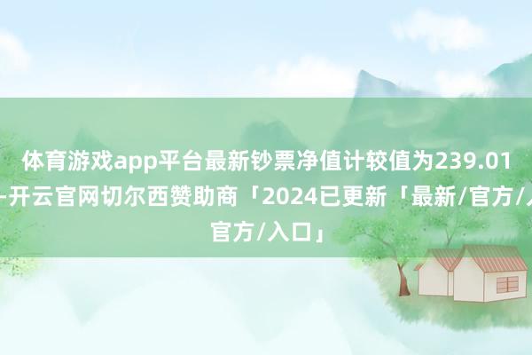 体育游戏app平台最新钞票净值计较值为239.01亿元-开云官网切尔西赞助商「2024已更新「最新/官方/入口」