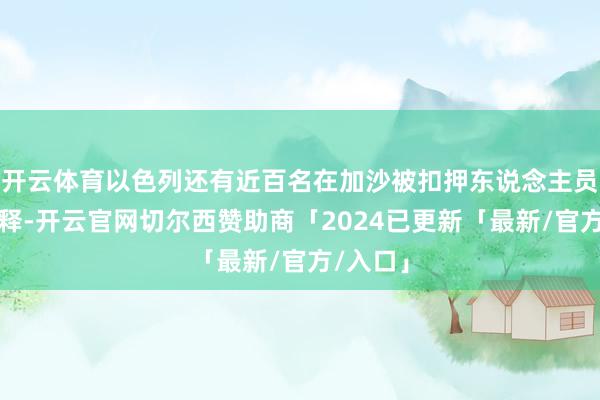 开云体育以色列还有近百名在加沙被扣押东说念主员莫得获释-开云官网切尔西赞助商「2024已更新「最新/官方/入口」