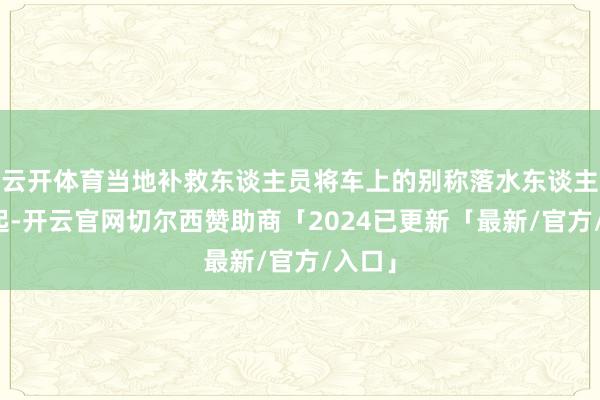 云开体育当地补救东谈主员将车上的别称落水东谈主员捞起-开云官网切尔西赞助商「2024已更新「最新/官方/入口」