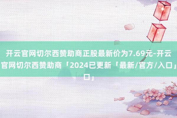开云官网切尔西赞助商正股最新价为7.69元-开云官网切尔西赞助商「2024已更新「最新/官方/入口」