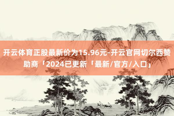 开云体育正股最新价为15.96元-开云官网切尔西赞助商「2024已更新「最新/官方/入口」