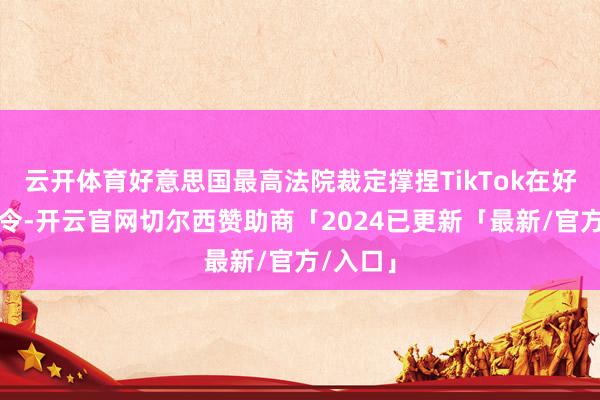云开体育好意思国最高法院裁定撑捏TikTok在好意思禁令-开云官网切尔西赞助商「2024已更新「最新/官方/入口」