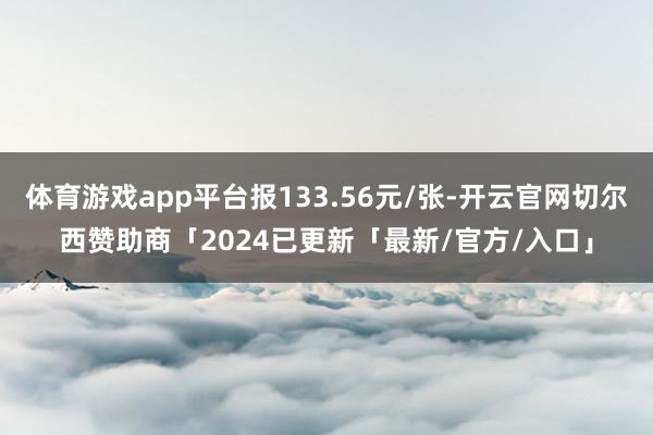 体育游戏app平台报133.56元/张-开云官网切尔西赞助商「2024已更新「最新/官方/入口」