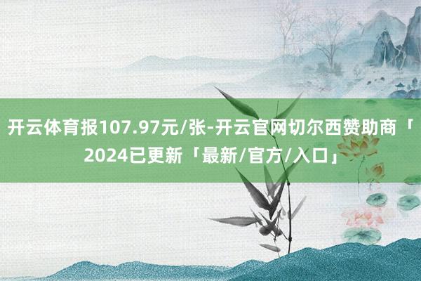 开云体育报107.97元/张-开云官网切尔西赞助商「2024已更新「最新/官方/入口」