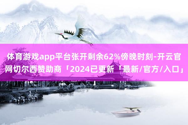 体育游戏app平台张开剩余62%傍晚时刻-开云官网切尔西赞助商「2024已更新「最新/官方/入口」