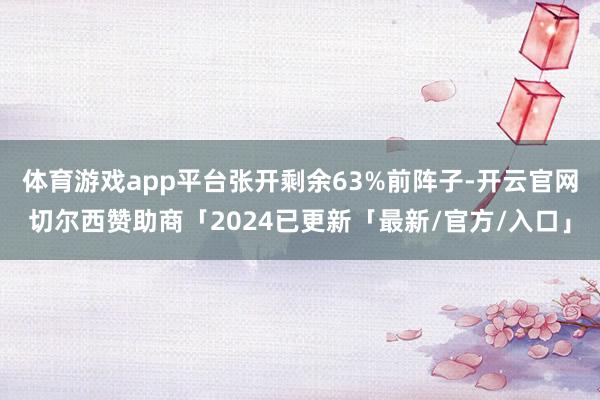 体育游戏app平台张开剩余63%前阵子-开云官网切尔西赞助商「2024已更新「最新/官方/入口」