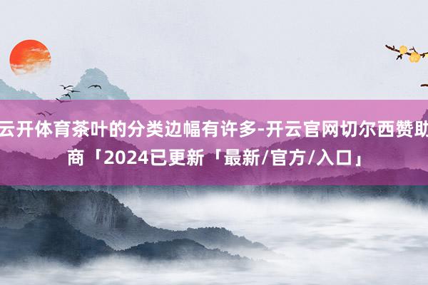 云开体育茶叶的分类边幅有许多-开云官网切尔西赞助商「2024已更新「最新/官方/入口」