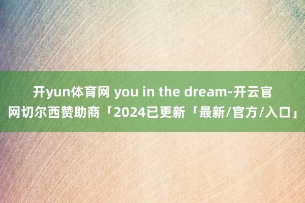 开yun体育网 you in the dream-开云官网切尔西赞助商「2024已更新「最新/官方/入口」